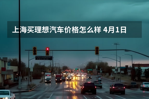 上海买理想汽车价格怎么样 4月1日起理想ONE价格上调11800元,涨价的原因是什么?