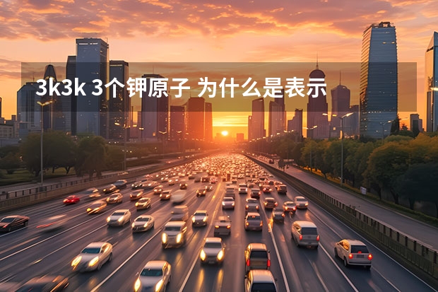 3k3k 3个钾原子 为什么是表示3K 而不是K3 为什么 不是元素右下角数学表示原子数吗