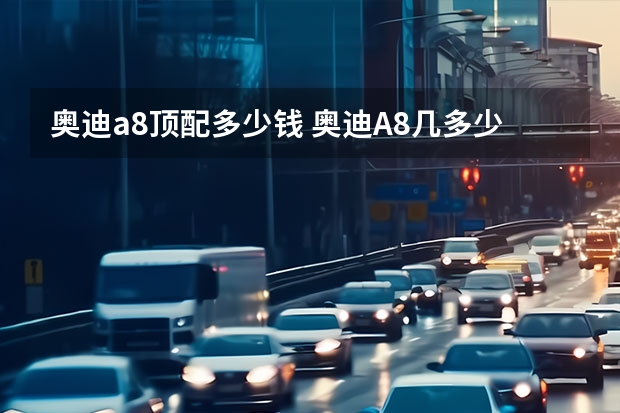 奥迪a8顶配多少钱 奥迪A8几多少钱？