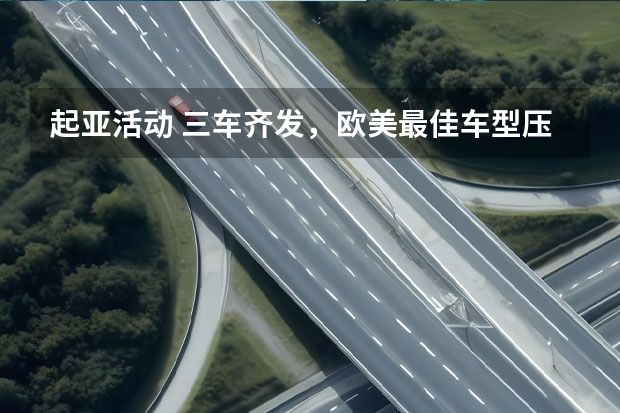 起亚活动 三车齐发，欧美最佳车型压阵，起亚开启纯电新征程