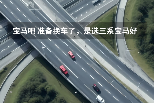 宝马吧 准备换车了，是选三系宝马好还是买丰田皇冠好？