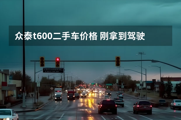 众泰t600二手车价格 刚拿到驾驶证准备买一辆二手众泰T600请大家帮我看看 这个怎么样？