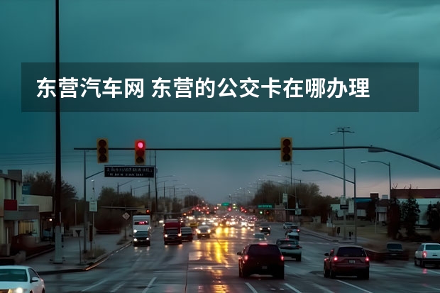 东营汽车网 东营的公交卡在哪办理