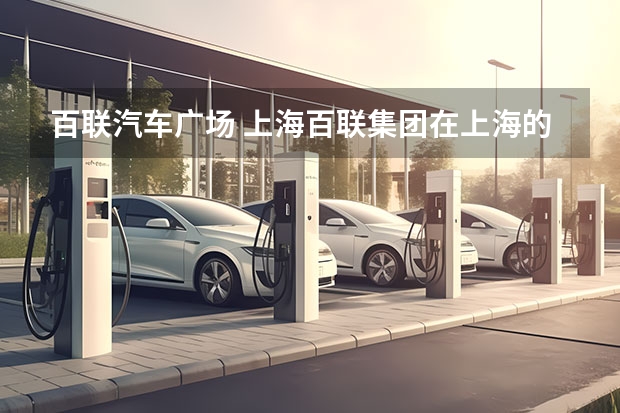 百联汽车广场 上海百联集团在上海的购物中心有几家? 分别是什么？