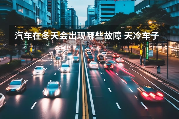 汽车在冬天会出现哪些故障 天冷车子发动了走不动是怎么回事