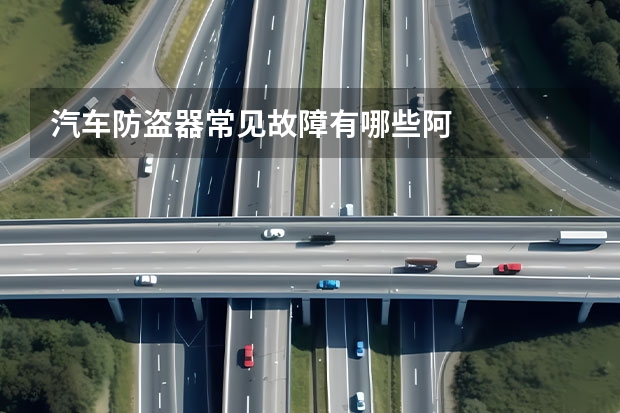 汽车防盗器常见故障有哪些阿
