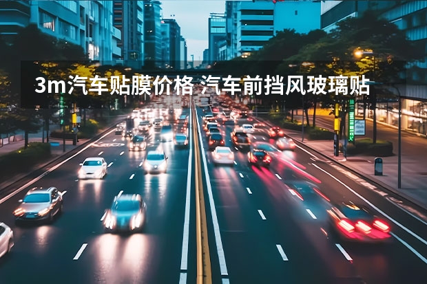 3m汽车贴膜价格 汽车前挡风玻璃贴膜3m价格是多少?