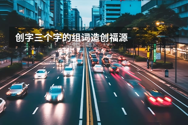 创字三个字的组词造创福源