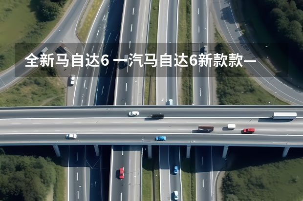 全新马自达6 一汽马自达6新款款——探索零距离驾驶体验