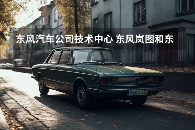 东风汽车公司技术中心 东风岚图和东风汽车技术中心哪里待遇好