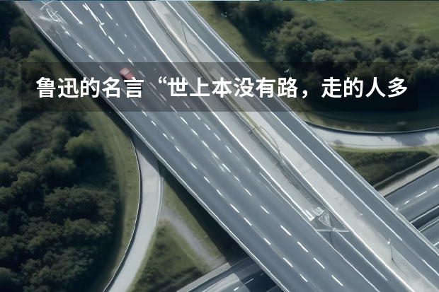 鲁迅的名言“世上本没有路，走的人多了也就成了路”的含义是什么？