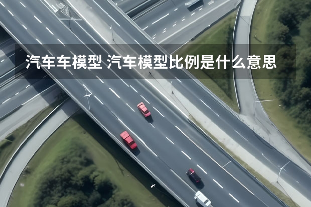 汽车车模型 汽车模型比例是什么意思？