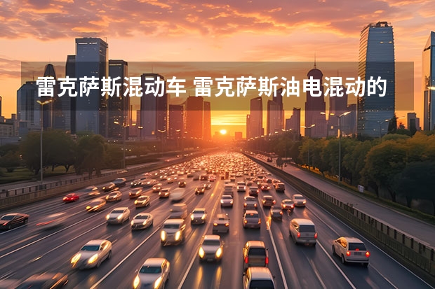 雷克萨斯混动车 雷克萨斯油电混动的车怎么样