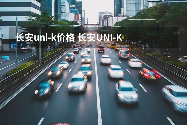 长安uni-k价格 长安UNI-K新款落地需要多少钱？长安UNI-K报价