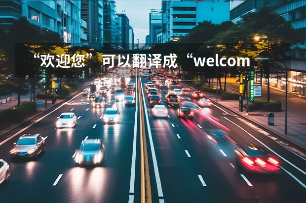 “欢迎您”可以翻译成“welcome to you”吗？
