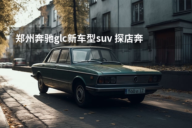 郑州奔驰glc新车型suv 探店奔驰全新GLC SUV，长轴+七座爆款密码