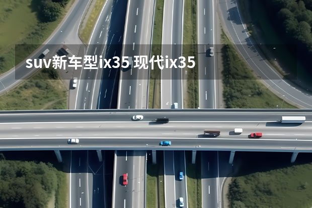 suv新车型ix35 现代ix35新款2022怎么样