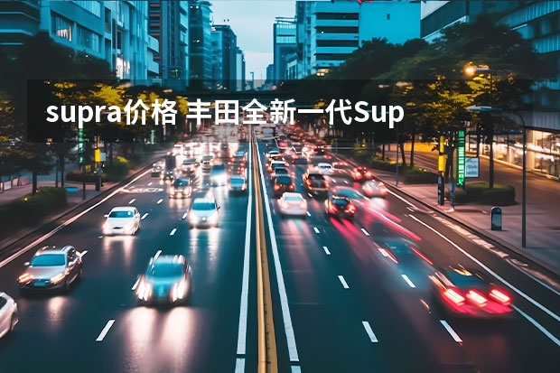 supra价格 丰田全新一代Supra，售价很可能在40-60万之间。
