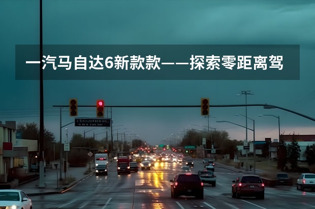 一汽马自达6新款款——探索零距离驾驶体验