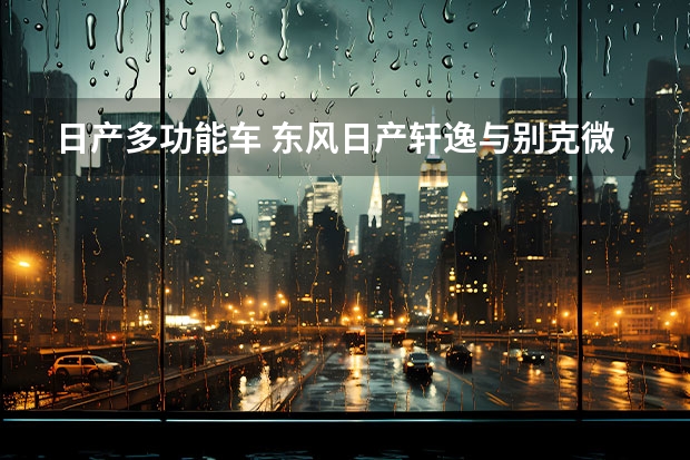 日产多功能车 东风日产轩逸与别克微蓝6哪个车的性价比高一点？