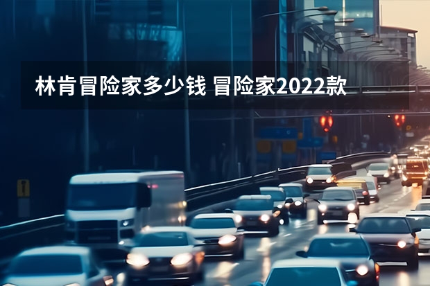林肯冒险家多少钱 冒险家2022款2.0T落地价最低多少钱？冒险家报价