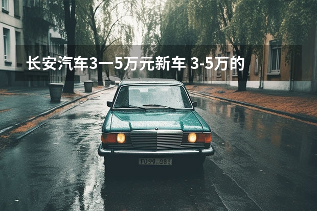 长安汽车3一5万元新车 3-5万的新车有哪些