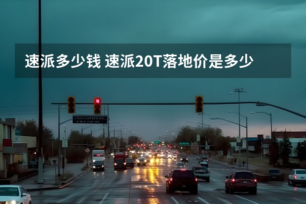 速派多少钱 速派2.0T落地价是多少钱？速派优惠价