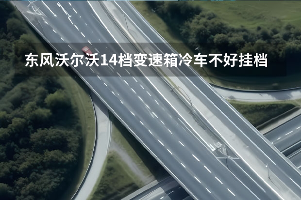 东风沃尔沃14档变速箱冷车不好挂档怎么回事