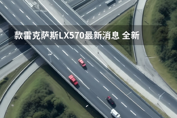 款雷克萨斯LX570最新消息 全新一代LEXUS雷克萨斯GX全球首发 款雷克萨斯LX570：豪华SUV中的尊贵之选