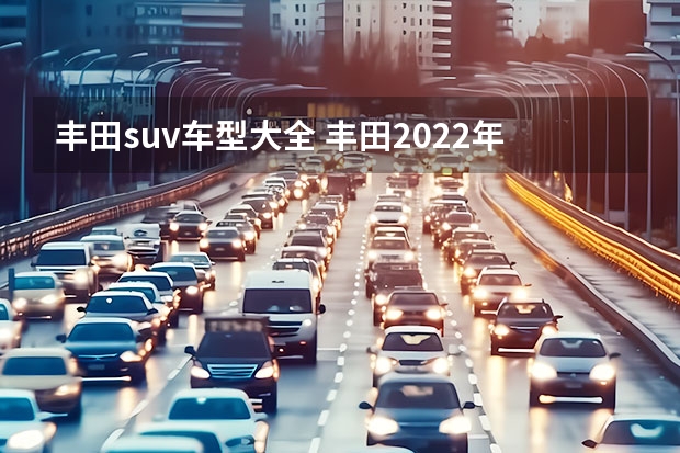 丰田suv车型大全 丰田2022年新上市suv车型 丰田新款suv车型