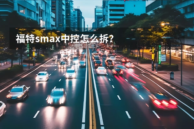 福特smax中控怎么拆？