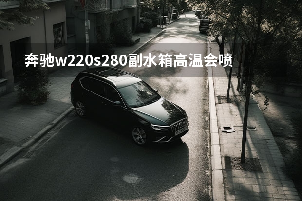 奔驰w220s280副水箱高温会喷水什么原因