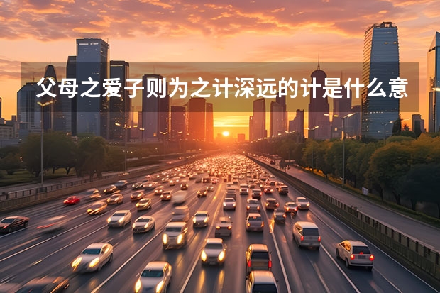 父母之爱子则为之计深远的计是什么意思?