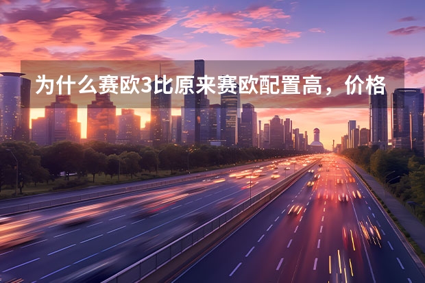 为什么赛欧3比原来赛欧配置高，价格还很低了高低