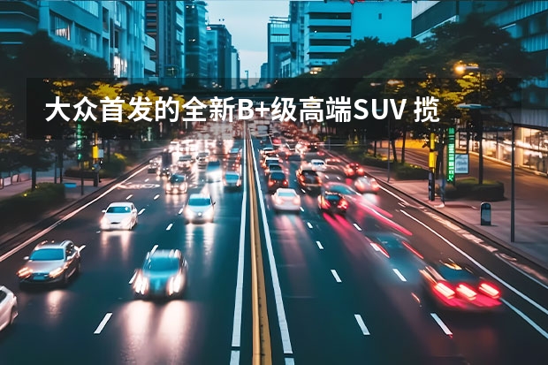 大众首发的全新B+级高端SUV 揽境，应该怎么看待？