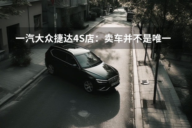 一汽大众捷达4S店：卖车并不是唯一的服务 大众最新价格播报：一汽-大众CC限时钜惠3.5万 大众汽车4一5万元