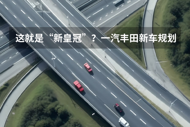 这就是“新皇冠”？一汽丰田新车规划曝光 丰田皇冠陆放suv 款皇冠国产上市，专家分析其设计与性能表现