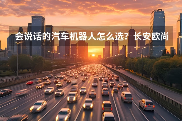 会说话的汽车机器人怎么选？长安欧尚Z6购车手册