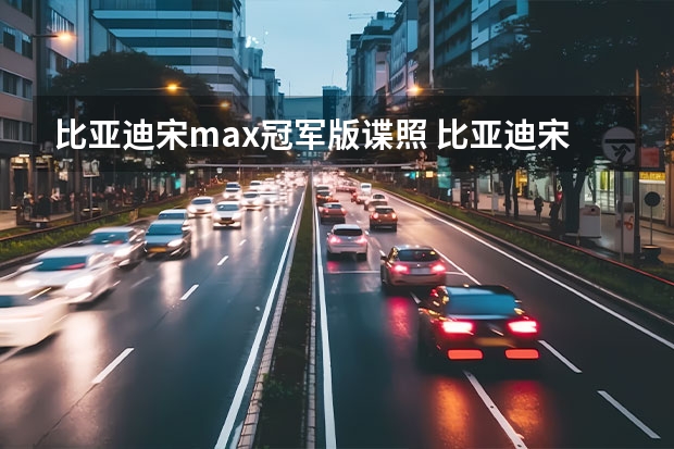 比亚迪宋max冠军版谍照 比亚迪宋Pro DM-i冠军版官图发布 前脸换新颜