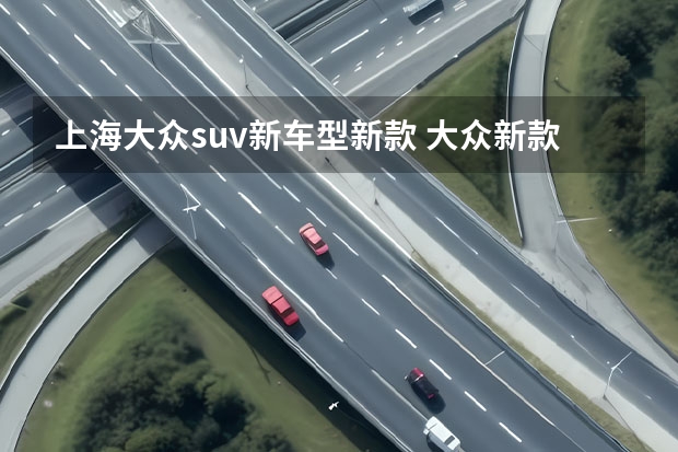 上海大众suv新车型新款 大众新款suv即将上市