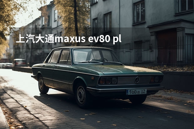 上汽大通maxus ev80 plus 广州车展2022年时间表上汽大通轻客