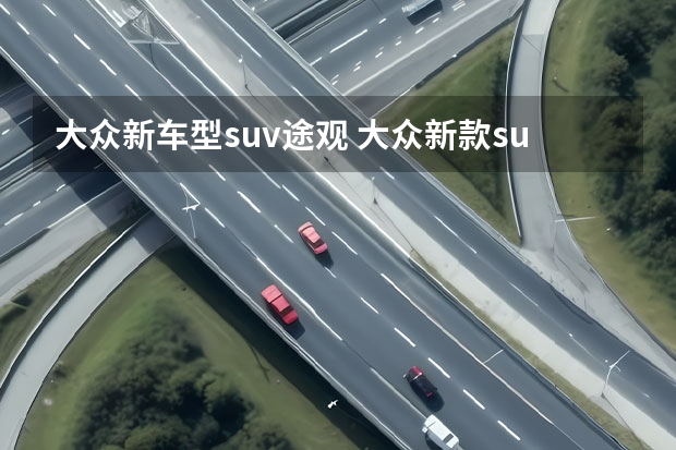 大众新车型suv途观 大众新款suv即将上市