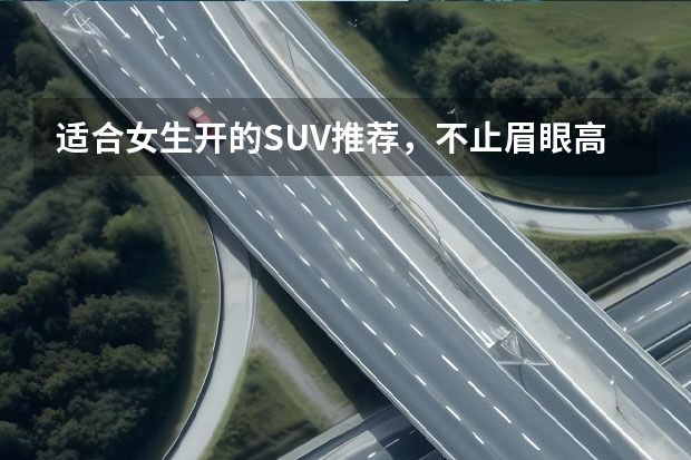 适合女生开的SUV推荐，不止眉眼高车 适合女士开的suv车
