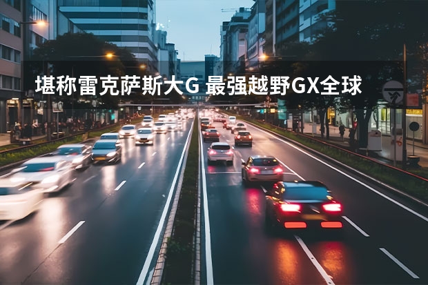 堪称雷克萨斯大G 最强越野GX全球首发|汽势新车（雷克萨斯油电混哪几款）