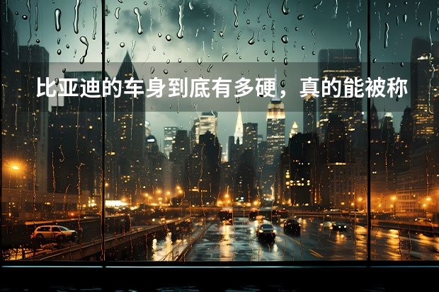 比亚迪的车身到底有多硬，真的能被称为公路坦克吗？