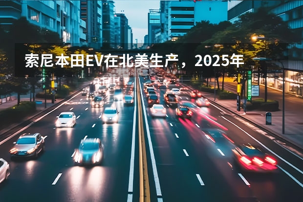 索尼·本田EV在北美生产，2025年起网售，你看好它的发展吗？