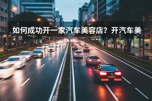 如何成功开一家汽车美容店？开汽车美容店要注意什么