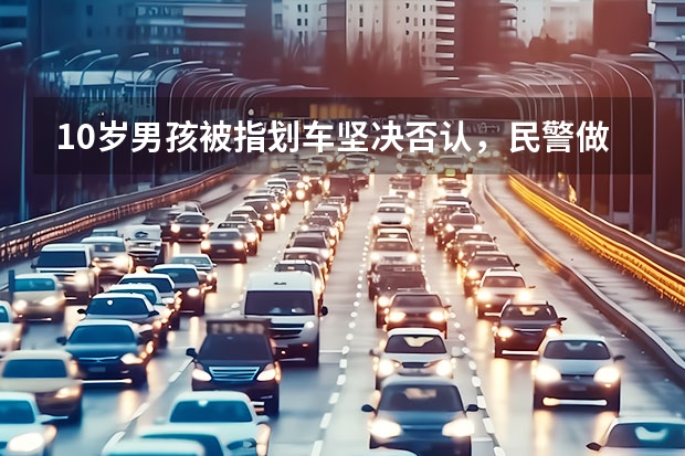 10岁男孩被指划车坚决否认，民警做的什么让全网点赞？