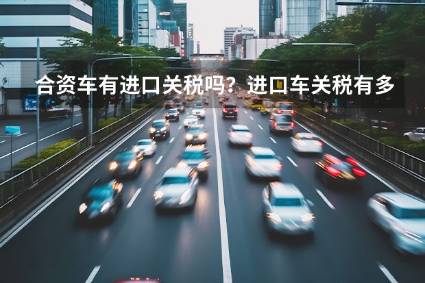 合资车有进口关税吗?进口车关税有多少?国产车没关税?