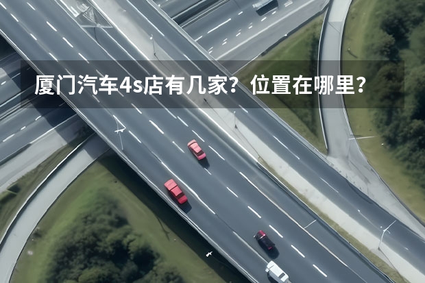 厦门汽车4s店有几家？位置在哪里？